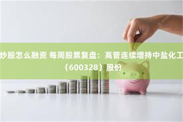 炒股怎么融资 每周股票复盘：高管连续增持中盐化工（600328）股份