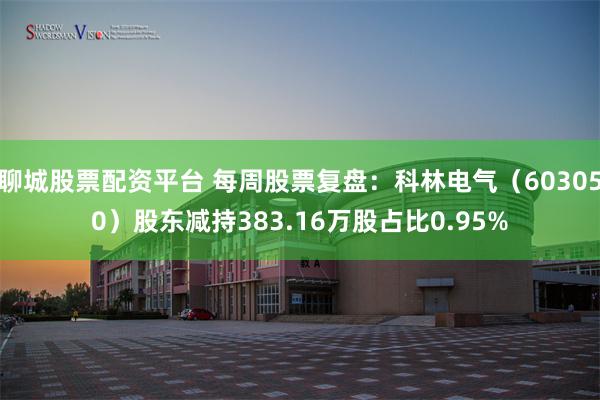聊城股票配资平台 每周股票复盘：科林电气（603050）股东减持383.16万股占比0.95%