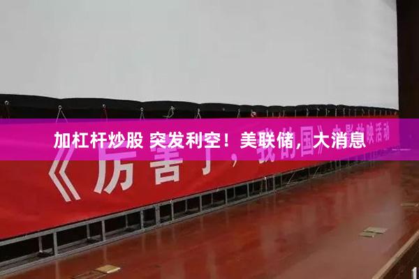 加杠杆炒股 突发利空！美联储，大消息