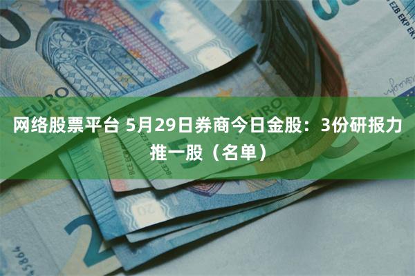 网络股票平台 5月29日券商今日金股：3份研报力推一股（名单）