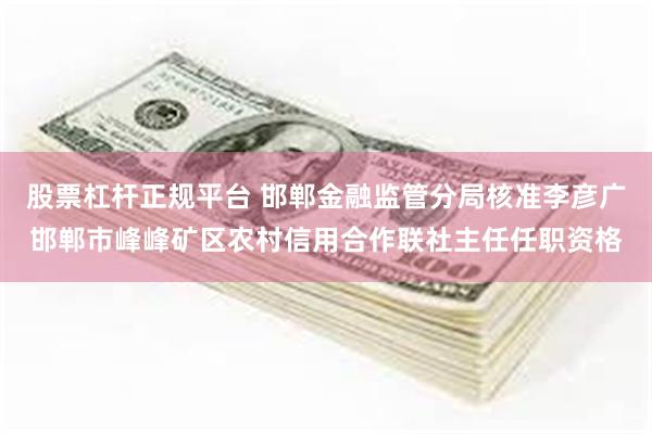 股票杠杆正规平台 邯郸金融监管分局核准李彦广邯郸市峰峰矿区农村信用合作联社主任任职资格