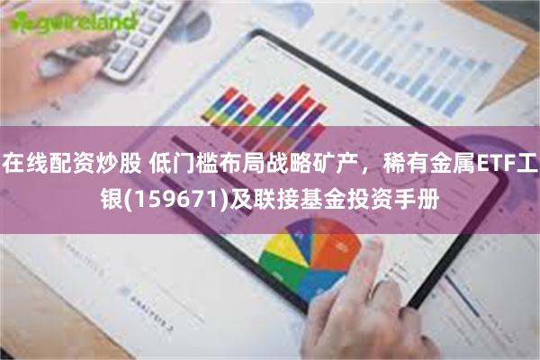在线配资炒股 低门槛布局战略矿产，稀有金属ETF工银(159671)及联接基金投资手册