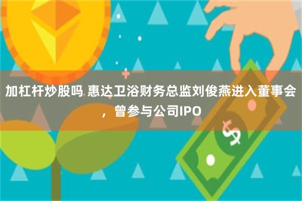 加杠杆炒股吗 惠达卫浴财务总监刘俊燕进入董事会，曾参与公司IPO