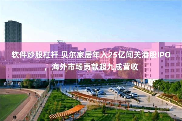 软件炒股杠杆 贝尔家居年入25亿闯关港股IPO，海外市场贡献超九成营收