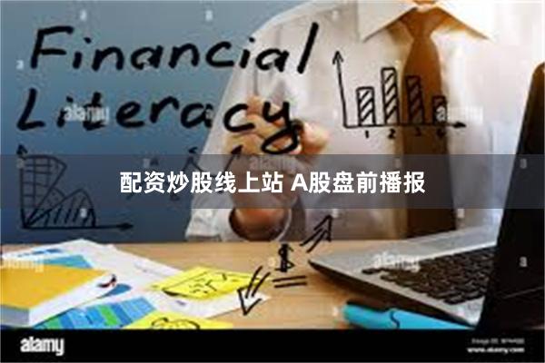 配资炒股线上站 A股盘前播报