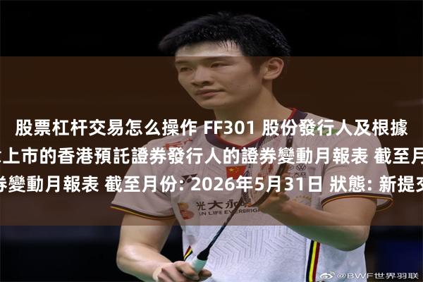 股票杠杆交易怎么操作 FF301 股份發行人及根據《上市規則》第十九B章上市的香港預託證券發行人的證券變動月報表 截至月份: 2026年5月31日 狀態: 新提交