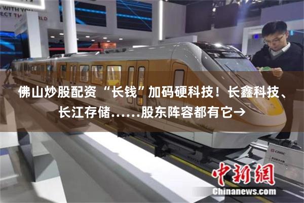 佛山炒股配资 “长钱”加码硬科技！长鑫科技、长江存储……股东阵容都有它→