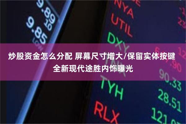 炒股资金怎么分配 屏幕尺寸增大/保留实体按键 全新现代途胜内饰曝光