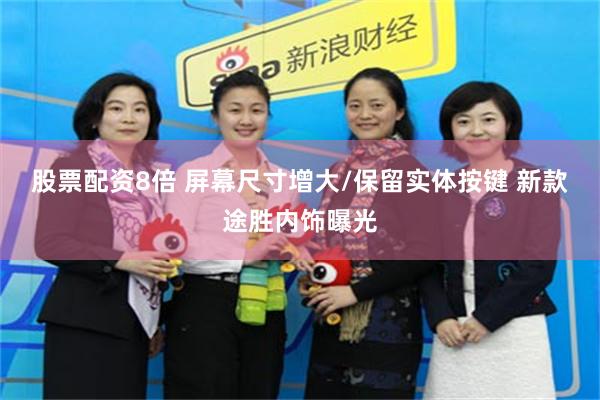 股票配资8倍 屏幕尺寸增大/保留实体按键 新款途胜内饰曝光