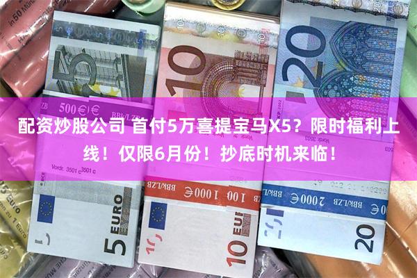 配资炒股公司 首付5万喜提宝马X5?限时福利上线!仅限6月份!抄底时机来临!