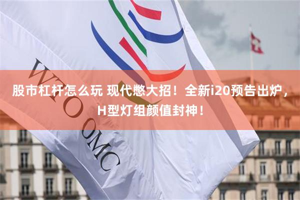 股市杠杆怎么玩 现代憋大招！全新i20预告出炉，H型灯组颜值封神！