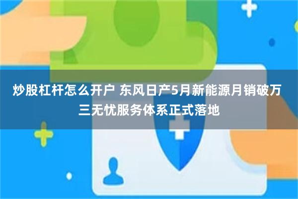 炒股杠杆怎么开户 东风日产5月新能源月销破万 三无忧服务体系正式落地