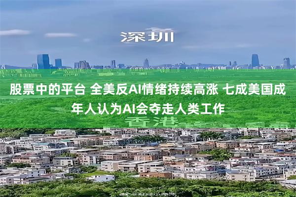 股票中的平台 全美反AI情绪持续高涨 七成美国成年人认为AI会夺走人类工作