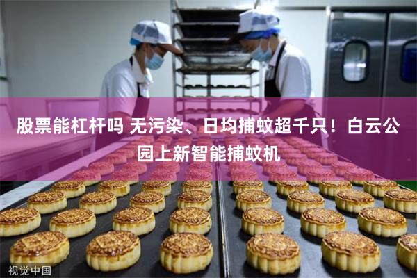 股票能杠杆吗 无污染、日均捕蚊超千只！白云公园上新智能捕蚊机