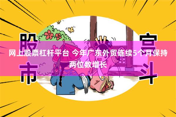 网上股票杠杆平台 今年广东外贸连续5个月保持两位数增长