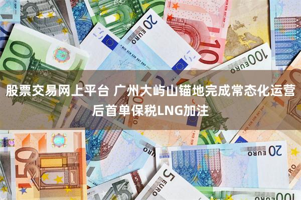 股票交易网上平台 广州大屿山锚地完成常态化运营后首单保税LNG加注