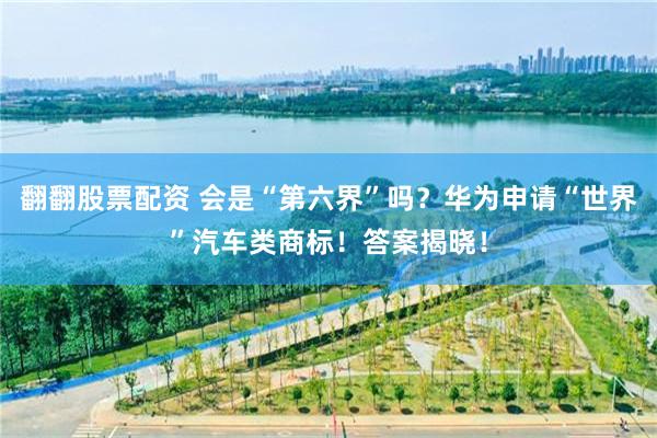 翻翻股票配资 会是“第六界”吗？华为申请“世界”汽车类商标！答案揭晓！