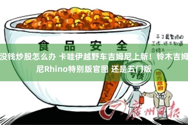 没钱炒股怎么办 卡哇伊越野车吉姆尼上新！铃木吉姆尼Rhino特别版官图 还是五门版