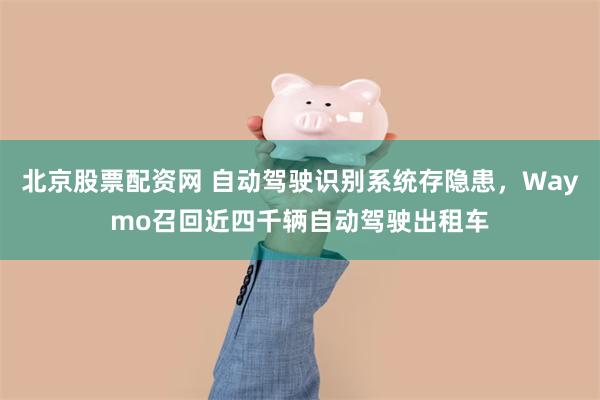 北京股票配资网 自动驾驶识别系统存隐患，Waymo召回近四千辆自动驾驶出租车