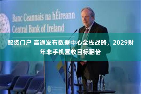配资门户 高通发布数据中心全栈战略，2029财年非手机营收目标翻倍
