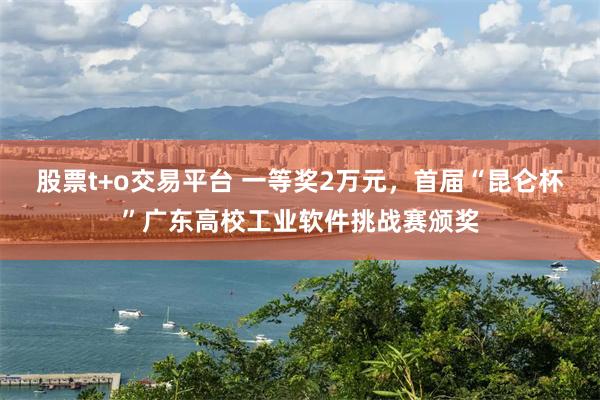 股票t+o交易平台 一等奖2万元，首届“昆仑杯”广东高校工业软件挑战赛颁奖