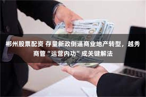郴州股票配资 存量新政倒逼商业地产转型，越秀商管“运营内功”成关键解法
