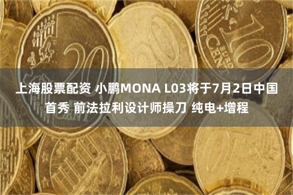 上海股票配资 小鹏MONA L03将于7月2日中国首秀 前法拉利设计师操刀 纯电+增程