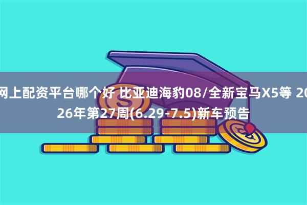 网上配资平台哪个好 比亚迪海豹08/全新宝马X5等 2026年第27周(6.29-7.5)新车预告