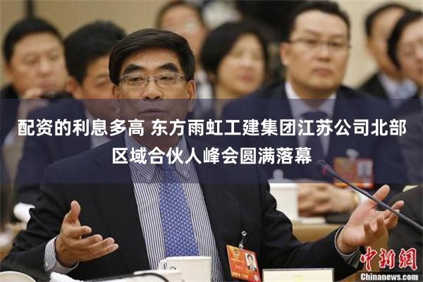 配资的利息多高 东方雨虹工建集团江苏公司北部区域合伙人峰会圆满落幕