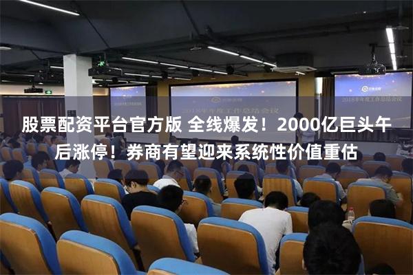 股票配资平台官方版 全线爆发！2000亿巨头午后涨停！券商有望迎来系统性价值重估