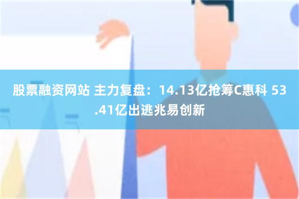 股票融资网站 主力复盘：14.13亿抢筹C惠科 53.41亿出逃兆易创新