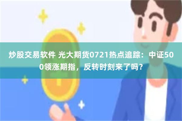 炒股交易软件 光大期货0721热点追踪：中证500领涨期指，反转时刻来了吗？