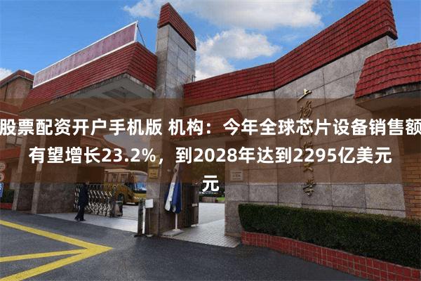 股票配资开户手机版 机构：今年全球芯片设备销售额有望增长23.2%，到2028年达到2295亿美元
