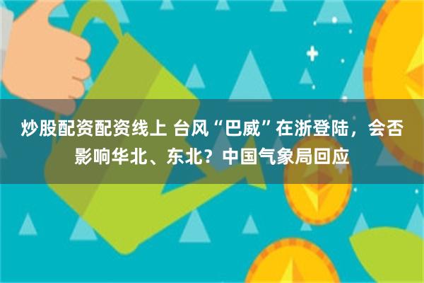 炒股配资配资线上 台风“巴威”在浙登陆，会否影响华北、东北？中国气象局回应
