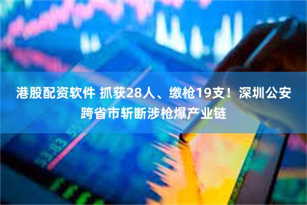 港股配资软件 抓获28人、缴枪19支！深圳公安跨省市斩断涉枪爆产业链