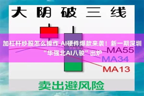 加杠杆炒股怎么操作 AI硬件爆款来袭！新一期深圳“华强北AI八骏”出炉