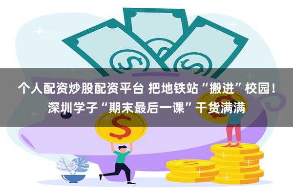 个人配资炒股配资平台 把地铁站“搬进”校园！深圳学子“期末最后一课”干货满满