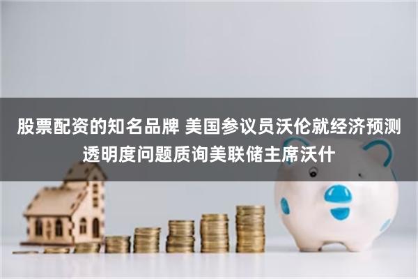 股票配资的知名品牌 美国参议员沃伦就经济预测透明度问题质询美联储主席沃什