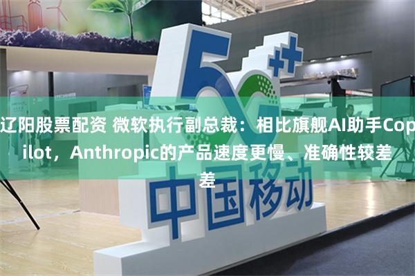 辽阳股票配资 微软执行副总裁：相比旗舰AI助手Copilot，Anthropic的产品速度更慢、准确性较差