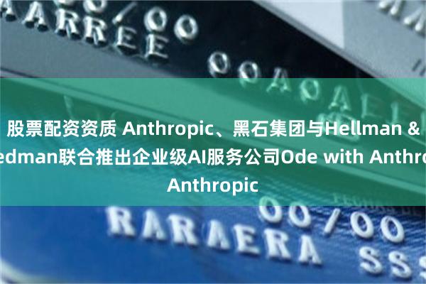 股票配资资质 Anthropic、黑石集团与Hellman & Friedman联合推出企业级AI服务公司Ode with Anthropic