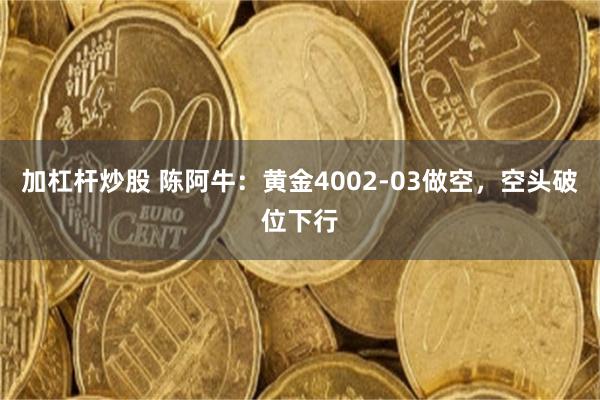 加杠杆炒股 陈阿牛：黄金4002-03做空，空头破位下行