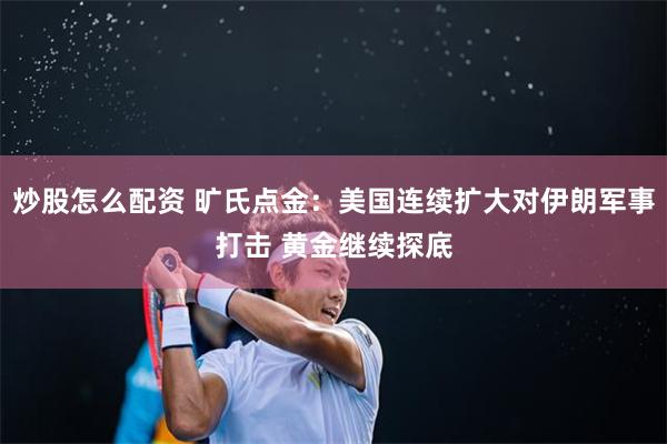炒股怎么配资 旷氏点金：美国连续扩大对伊朗军事打击 黄金继续探底