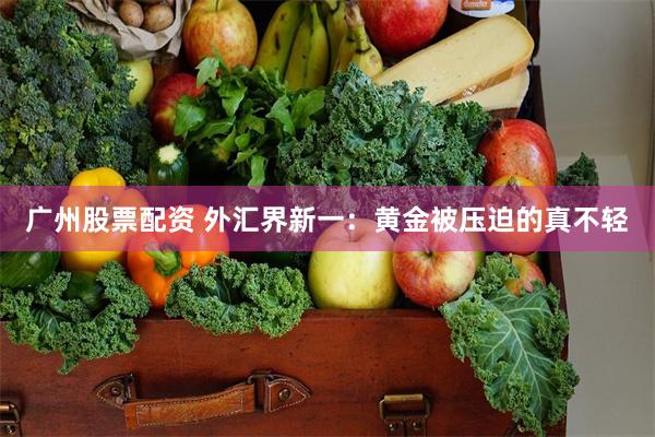 广州股票配资 外汇界新一：黄金被压迫的真不轻