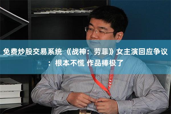 免费炒股交易系统 《战神：劳菲》女主演回应争议：根本不慌 作品棒极了