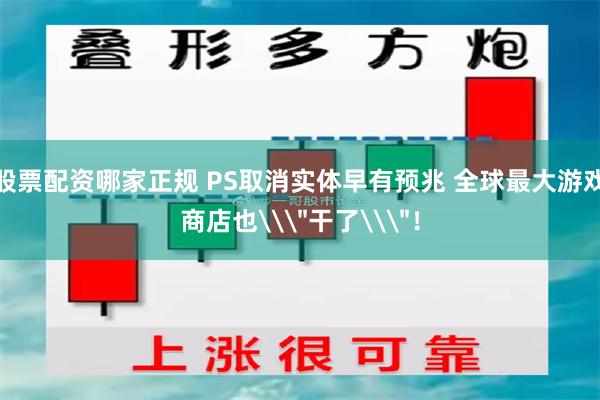 股票配资哪家正规 PS取消实体早有预兆 全球最大游戏商店也\