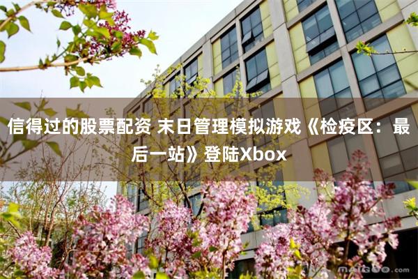 信得过的股票配资 末日管理模拟游戏《检疫区：最后一站》登陆Xbox