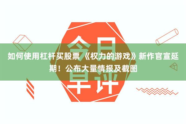 如何使用杠杆买股票 《权力的游戏》新作官宣延期！公布大量情报及截图