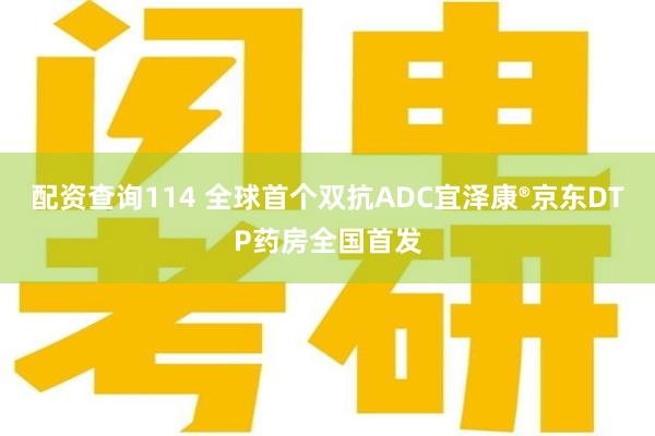 配资查询114 全球首个双抗ADC宜泽康®京东DTP药房全国首发