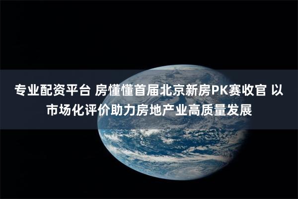 专业配资平台 房懂懂首届北京新房PK赛收官 以市场化评价助力房地产业高质量发展