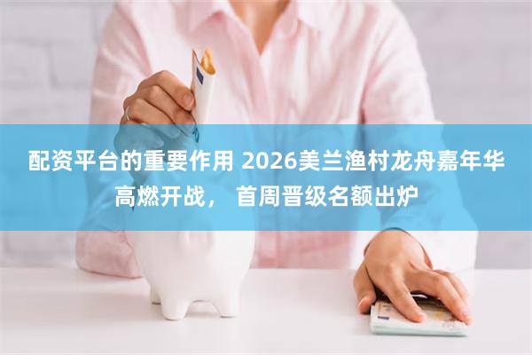 配资平台的重要作用 2026美兰渔村龙舟嘉年华高燃开战， 首周晋级名额出炉